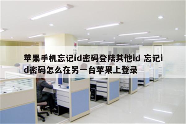 苹果手机忘记id密码登陆其他id 忘记id密码怎么在另一台苹果上登录