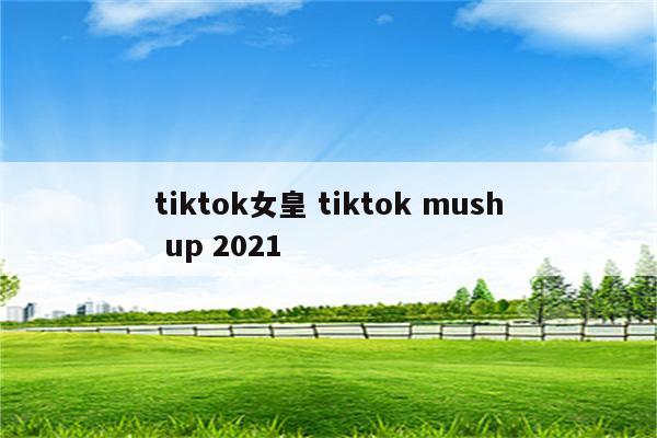 tiktok女皇 tiktok mush up 2021