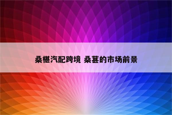 桑椹汽配跨境 桑葚的市场前景