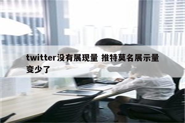 twitter没有展现量 推特莫名展示量变少了