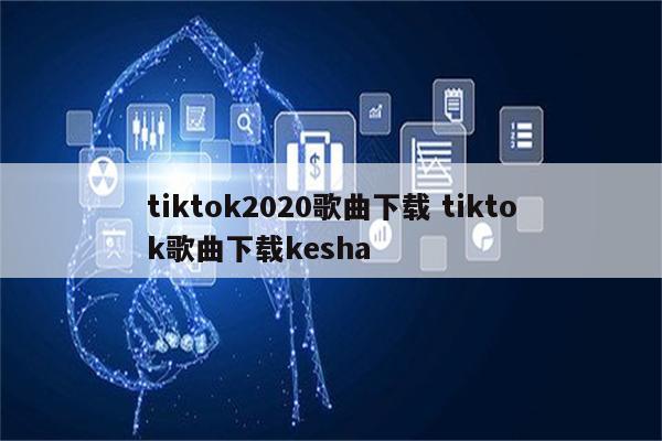 tiktok2020歌曲下载 tiktok歌曲下载kesha