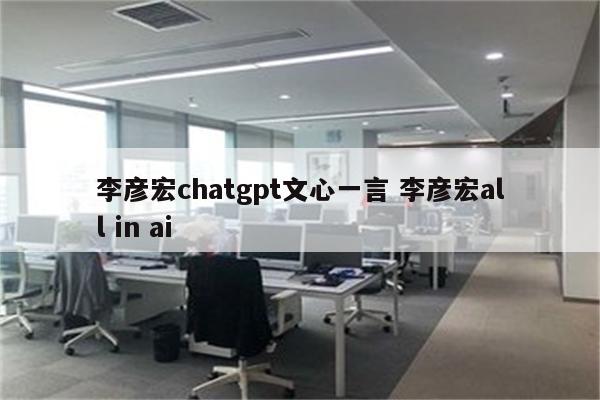 李彦宏chatgpt文心一言 李彦宏all in ai