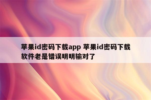 苹果id密码下载app 苹果id密码下载软件老是错误明明输对了