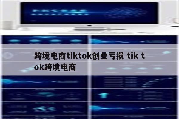 跨境电商tiktok创业亏损 tik tok跨境电商