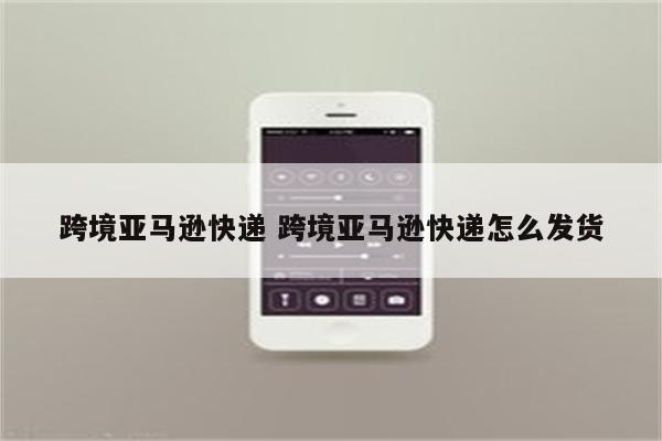 跨境亚马逊快递 跨境亚马逊快递怎么发货