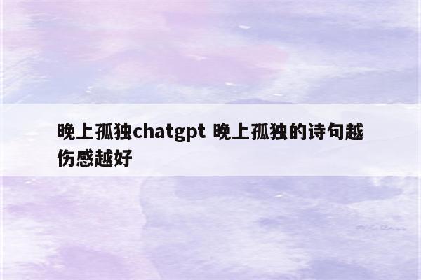 晚上孤独chatgpt 晚上孤独的诗句越伤感越好