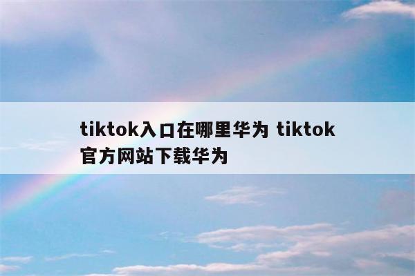 tiktok入口在哪里华为 tiktok官方网站下载华为