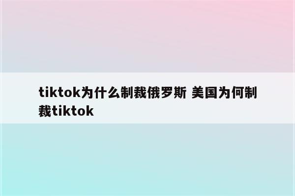 tiktok为什么制裁俄罗斯 美国为何制裁tiktok