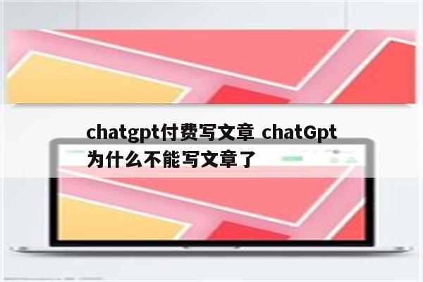 chatgpt付费写文章 chatGpt为什么不能写文章了