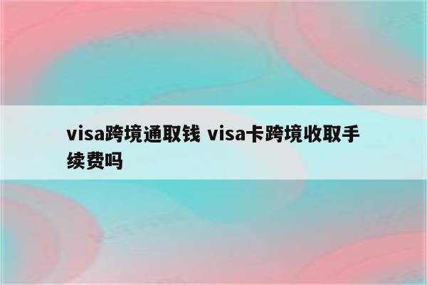 visa跨境通取钱 visa卡跨境收取手续费吗