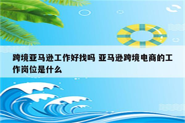 跨境亚马逊工作好找吗 亚马逊跨境电商的工作岗位是什么