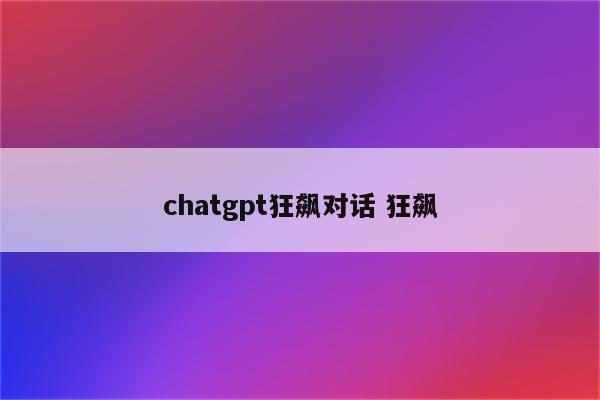 chatgpt狂飙对话 狂飙