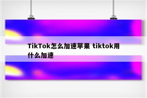 TikTok怎么加速苹果 tiktok用什么加速