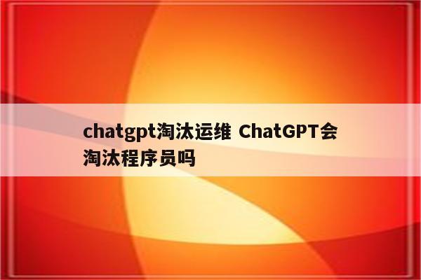 chatgpt淘汰运维 ChatGPT会淘汰程序员吗