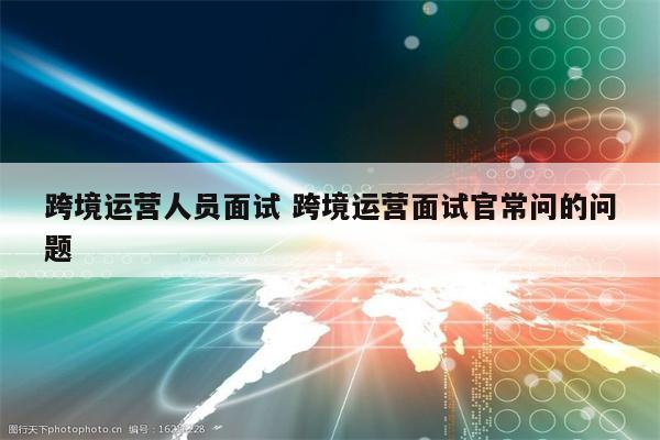跨境运营人员面试 跨境运营面试官常问的问题