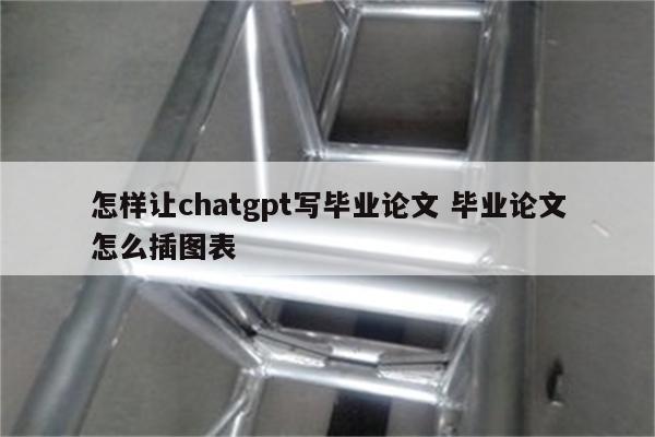 怎样让chatgpt写毕业论文 毕业论文怎么插图表