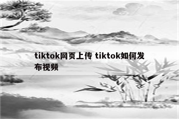 tiktok网页上传 tiktok如何发布视频