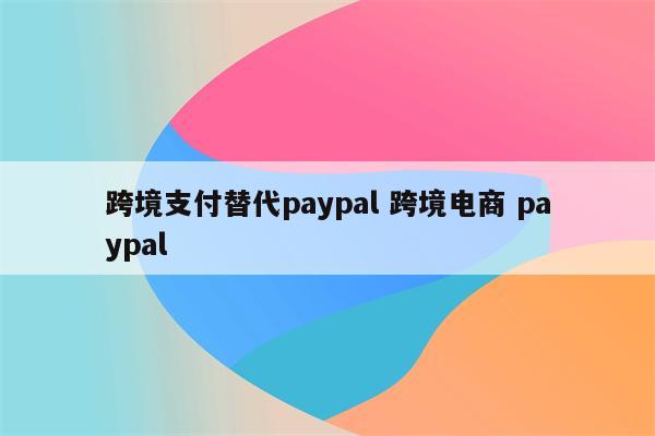跨境支付替代paypal 跨境电商 paypal