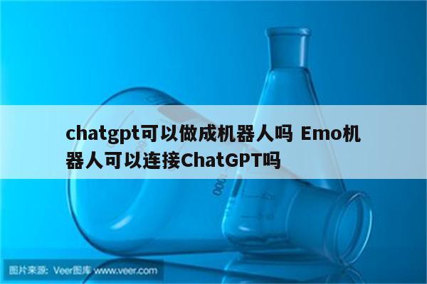 chatgpt可以做成机器人吗 Emo机器人可以连接ChatGPT吗