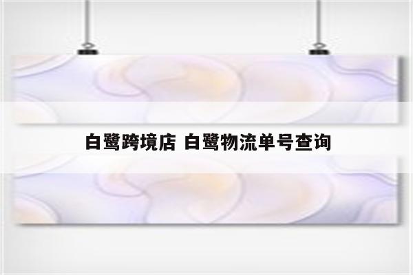 白鹭跨境店 白鹭物流单号查询