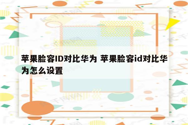 苹果脸容ID对比华为 苹果脸容id对比华为怎么设置