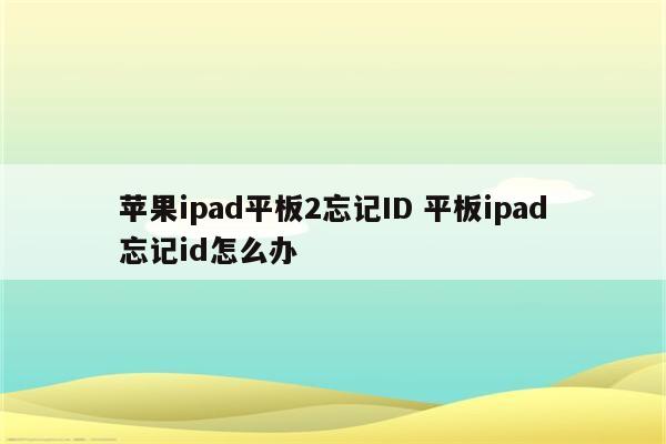 苹果ipad平板2忘记ID 平板ipad忘记id怎么办