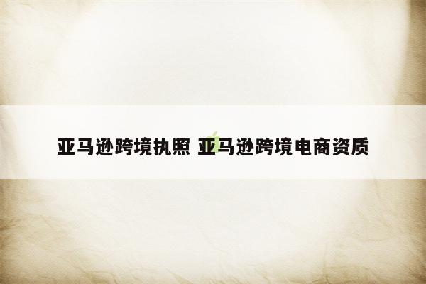 亚马逊跨境执照 亚马逊跨境电商资质