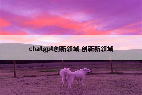 chatgpt创新领域 创新新领域