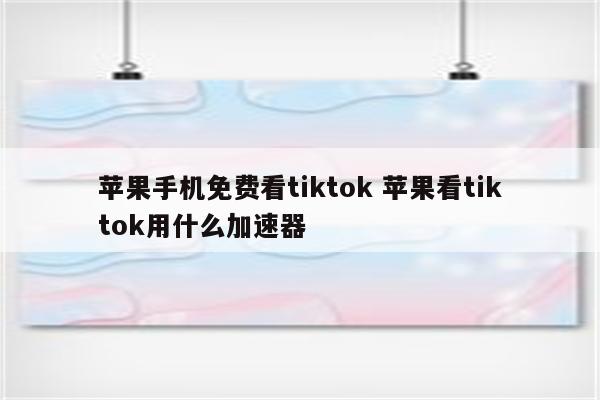 苹果手机免费看tiktok 苹果看tiktok用什么加速器