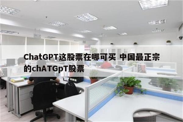 ChatGPT这股票在哪可买 中国最正宗的chATGpT股票