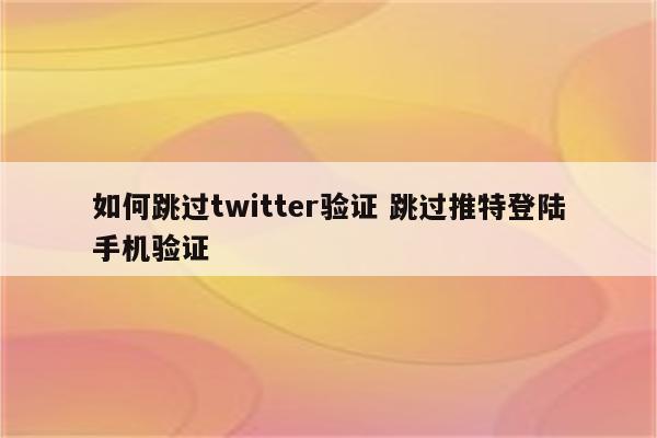 如何跳过twitter验证 跳过推特登陆手机验证