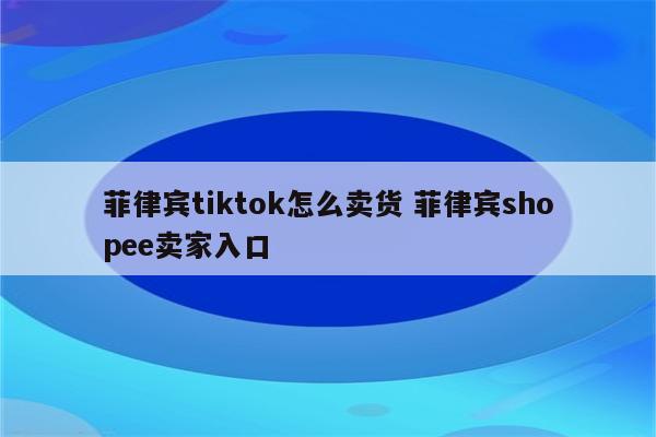 菲律宾tiktok怎么卖货 菲律宾shopee卖家入口