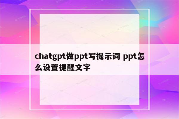 chatgpt做ppt写提示词 ppt怎么设置提醒文字