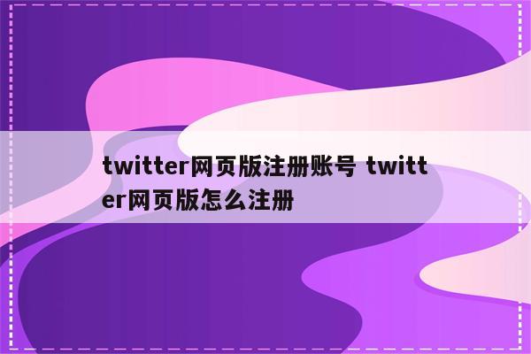 twitter网页版注册账号 twitter网页版怎么注册