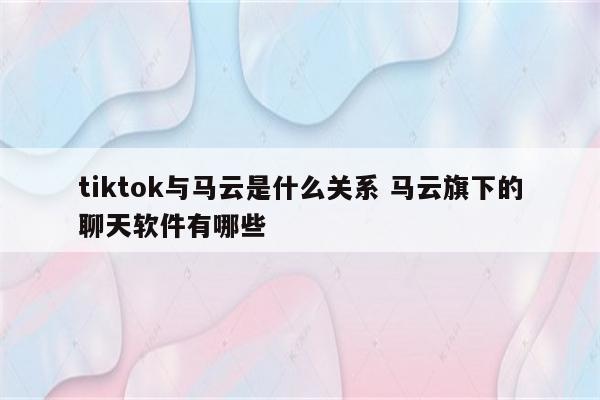 tiktok与马云是什么关系 马云旗下的聊天软件有哪些