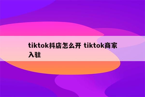 tiktok抖店怎么开 tiktok商家入驻