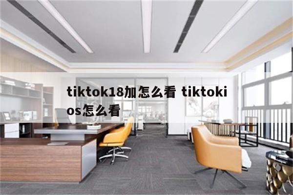 tiktok18加怎么看 tiktokios怎么看