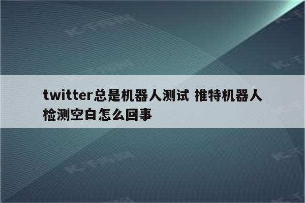 twitter总是机器人测试 推特机器人检测空白怎么回事