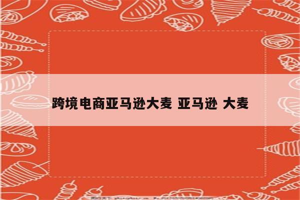 跨境电商亚马逊大麦 亚马逊 大麦