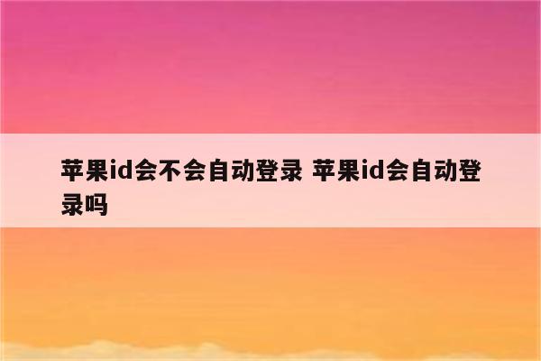 苹果id会不会自动登录 苹果id会自动登录吗