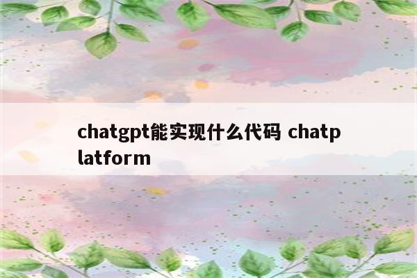 chatgpt能实现什么代码 chatplatform