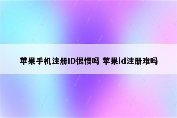详细阅读:苹果手机注册ID很慢吗 苹果id注册难吗 苹果手机注册ID很慢吗 苹果id注册难吗