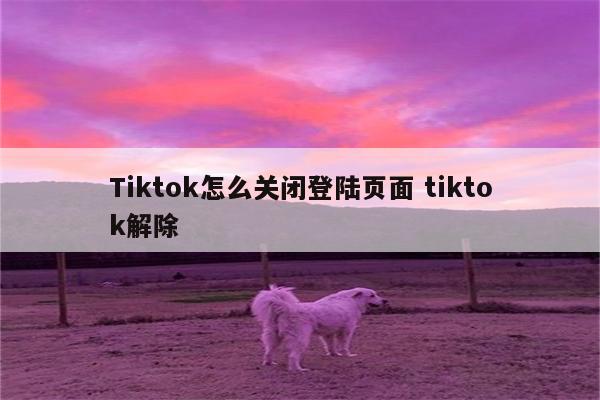 Tiktok怎么关闭登陆页面 tiktok解除