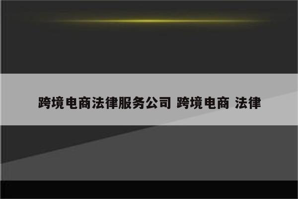 跨境电商法律服务公司 跨境电商 法律