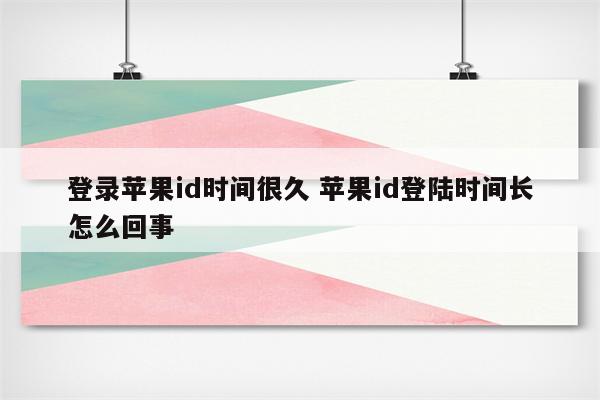 登录苹果id时间很久 苹果id登陆时间长怎么回事