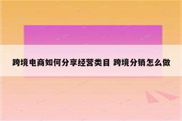 跨境电商如何分享经营类目 跨境分销怎么做