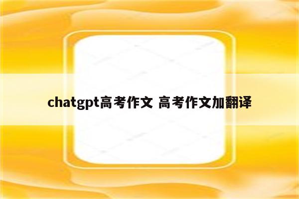 chatgpt高考作文 高考作文加翻译