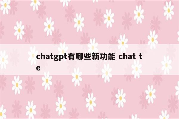 chatgpt有哪些新功能 chat te