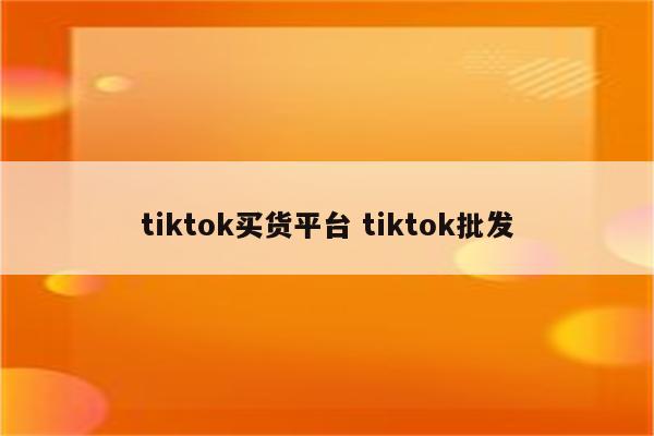 tiktok买货平台 tiktok批发