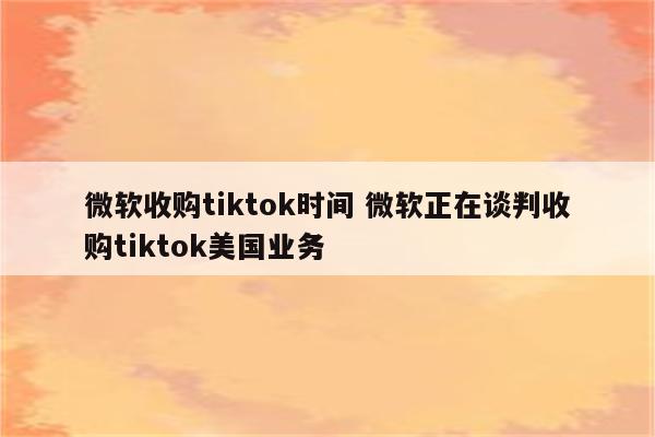 微软收购tiktok时间 微软正在谈判收购tiktok美国业务
